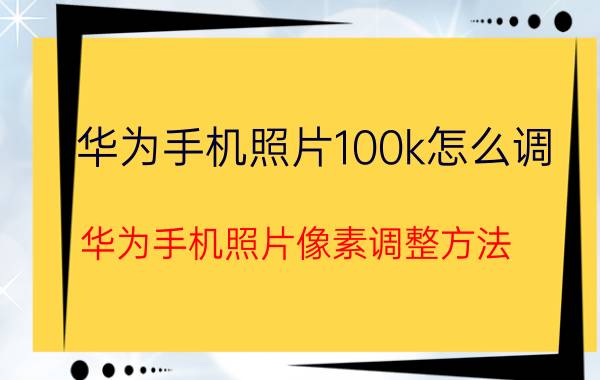 华为手机照片100k怎么调 华为手机照片像素调整方法